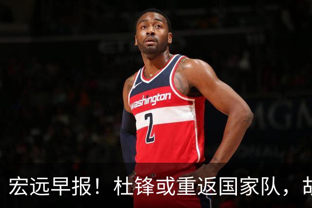 宏远早报！杜锋或重返国家队，胡明轩旧伤复发，萨姆纳回归成定局