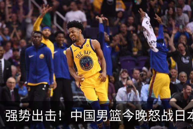 强势出击！中国男篮今晚怒战日本，郭士强仅剩9名徒弟！