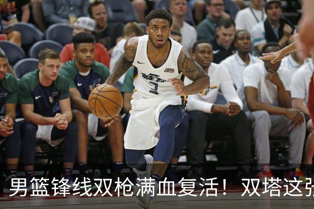 男篮锋线双枪满血复活！双塔这张底牌让中国男篮赛前收获关键利好，赢球稳了